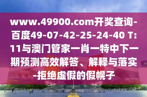 www.49900.com開獎查詢-百度49-07-42-25-24-40 T:11與澳門管家一肖一特中下一期預測高效解答、解釋與落實-拒絕虛假的假幌子